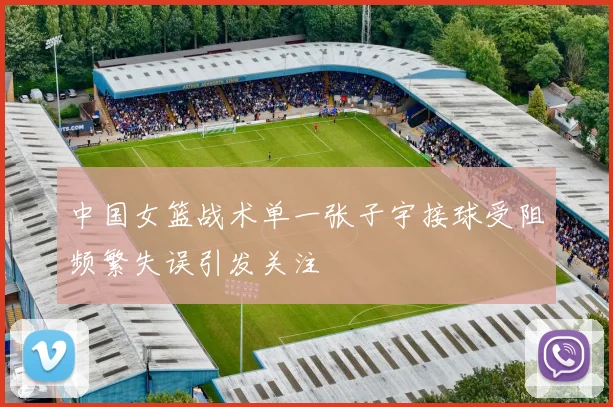 中国女篮战术单一张子宇接球受阻频繁失误引发关注