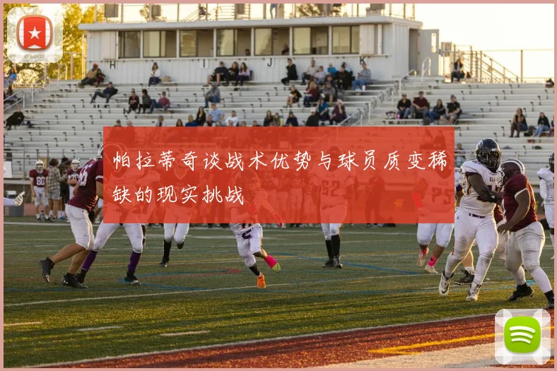 帕拉蒂奇谈战术优势与球员质变稀缺的现实挑战