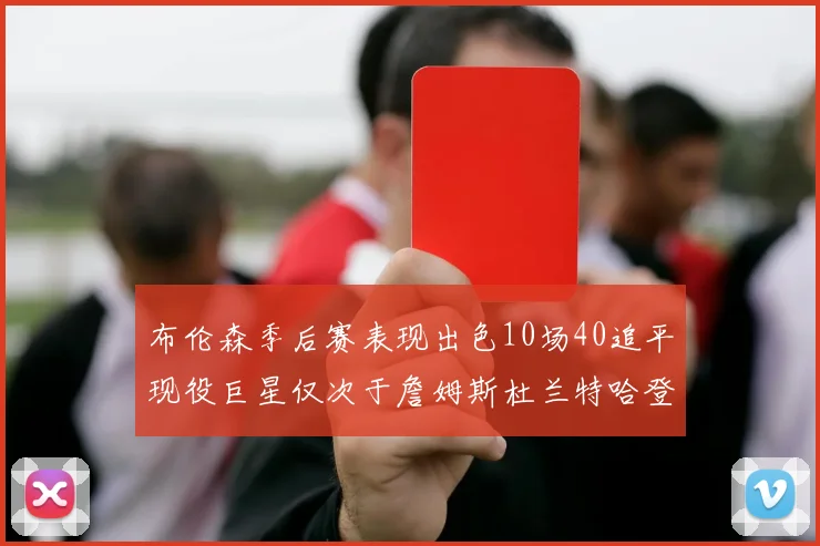 布伦森季后赛表现出色10场40追平现役巨星仅次于詹姆斯杜兰特哈登