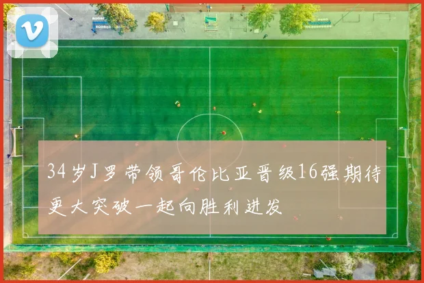 34岁J罗带领哥伦比亚晋级16强期待更大突破一起向胜利进发