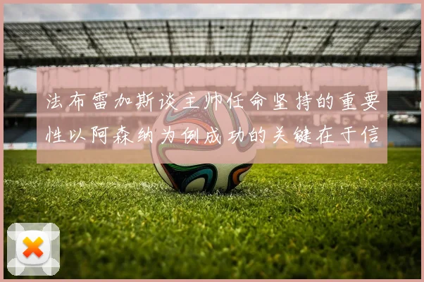 法布雷加斯谈主帅任命坚持的重要性以阿森纳为例成功的关键在于信任与耐心