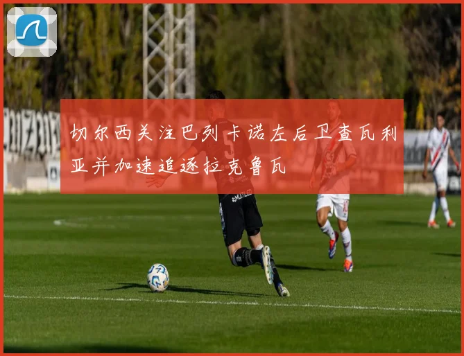 切尔西关注巴列卡诺左后卫查瓦利亚并加速追逐拉克鲁瓦