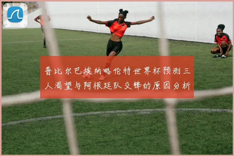 普比尔巴埃纳略伦特世界杯预测三人渴望与阿根廷队交锋的原因分析