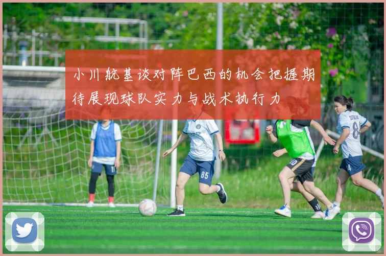 小川航基谈对阵巴西的机会把握期待展现球队实力与战术执行力