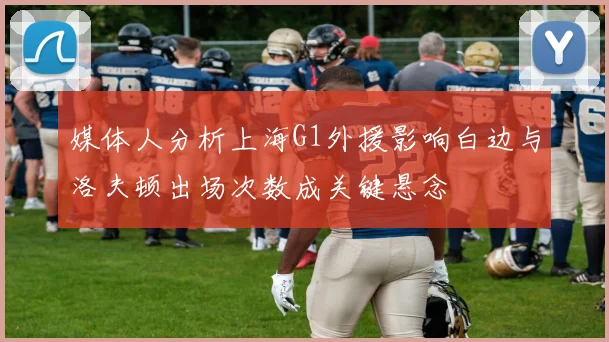 媒体人分析上海G1外援影响白边与洛夫顿出场次数成关键悬念