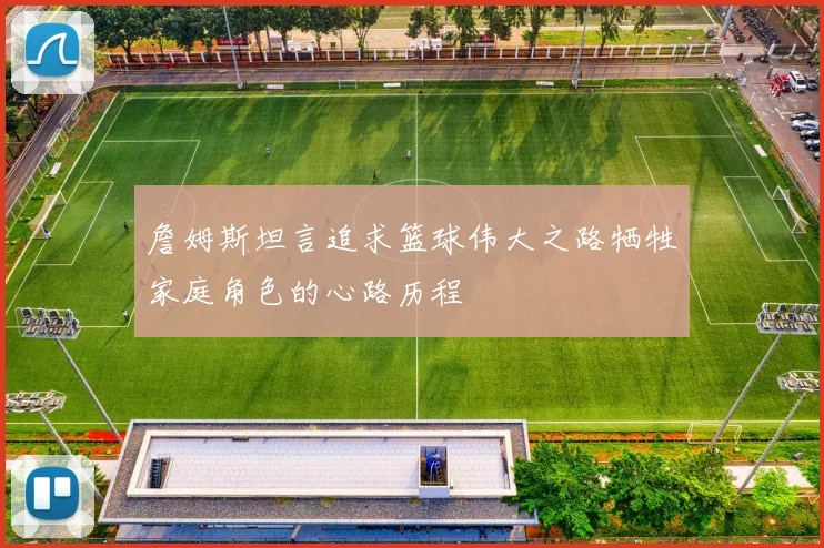 詹姆斯坦言追求篮球伟大之路牺牲家庭角色的心路历程