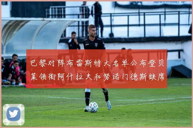 巴黎对阵布雷斯特大名单公布登贝莱领衔阿什拉夫和努诺门德斯缺席