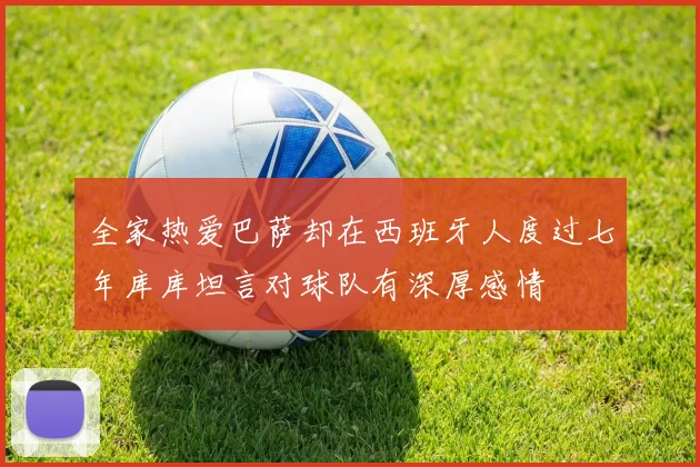 全家热爱巴萨却在西班牙人度过七年库库坦言对球队有深厚感情