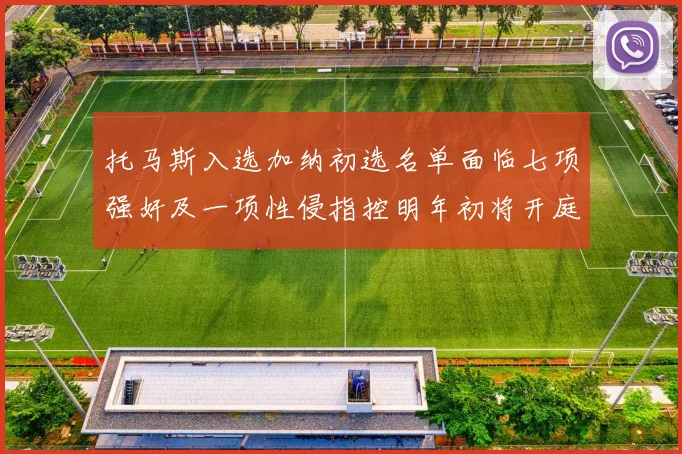 托马斯入选加纳初选名单面临七项强奸及一项性侵指控明年初将开庭审理